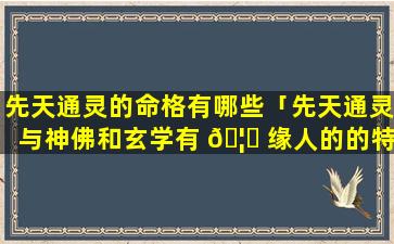 先天通灵的命格有哪些「先天通灵与神佛和玄学有 🦉 缘人的的特征」